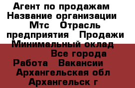 Агент по продажам › Название организации ­ Мтс › Отрасль предприятия ­ Продажи › Минимальный оклад ­ 18 000 - Все города Работа » Вакансии   . Архангельская обл.,Архангельск г.